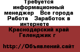 Требуется информационный менеджер - Все города Работа » Заработок в интернете   . Краснодарский край,Геленджик г.